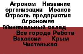 Агроном › Название организации ­ Иванов › Отрасль предприятия ­ Агрономия › Минимальный оклад ­ 30 000 - Все города Работа » Вакансии   . Крым,Чистенькая